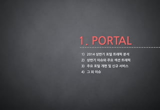 1. PORTAL
1) 2014 상반기 포털 트래픽 분석
2) 상반기 이슈와 주요 섹션 트래픽
3) 주요 포털 개편 및 신규 서비스
4) 그 외 이슈
 