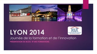LYON 2014 
Journée de la formation et de l’innovation 
PRÉSENTATION DU BLOG ET DES FORMATIONS 
 