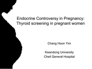 Chang Hoon Yim
Kwandong University
Cheil General Hospital
Endocrine Controversy in Pregnancy:
Thyroid screening in pregnant women
 