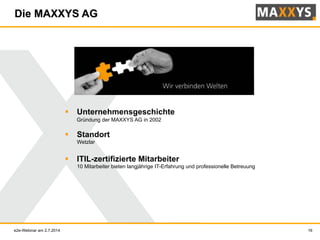 16
Die MAXXYS AG
e2e-Webinar am 2.7.2014
§  Unternehmensgeschichte
Gründung der MAXXYS AG in 2002
§  Standort
Wetzlar
§  ITIL-zertifizierte Mitarbeiter
10 Mitarbeiter bieten langjährige IT-Erfahrung und professionelle Betreuung
 