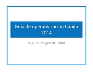 Guía de operativización Cápita
2014
Seguro Integral de Salud
 