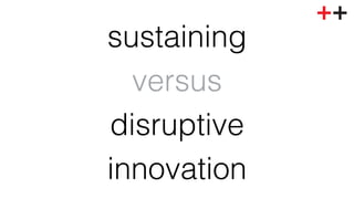 sustaining ! 
versus! 
disruptive! 
innovation ! 
 