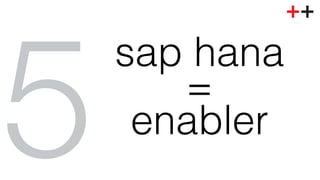 enabler! 5 
sap hana! 
=! 
 