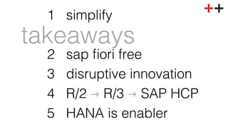 1 simplify! 
! 
2 sap fiori free! 
3 disruptive innovation! 
4 R/2 g R/3 g SAP HCP! 
5 HANA is enabler! 
takeaways! 
 