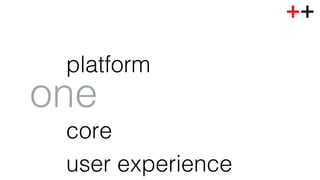 platform! 
! 
core! 
user experience! 
one! 
 