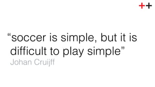 “soccer is simple, but it is! 
difficult to play simple”! 
Johan Cruijff ! 
 