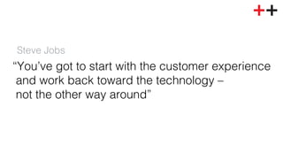 Steve Jobs ! 
“You’ve got to start with the customer experience! 
and work back toward the technology – ! 
not the other way around”! 
 