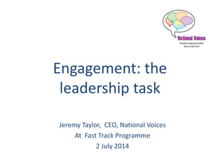 Engagement: the
leadership task
Jeremy Taylor, CEO, National Voices
At Fast Track Programme
2 July 2014
 