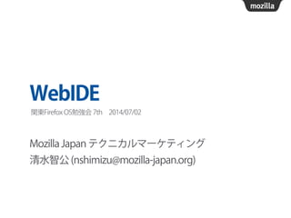 WebIDE
Mozilla Japan テクニカルマーケティング
清水智公 (nshimizu@mozilla-japan.org)
関東Firefox OS勉強会 7th 2014/07/02
 