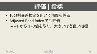 評価| 指標 
• 
10分割交差検定を用いて精度を評価 
• 
Adjusted Rand Index でも評価 
– 
−1から1の値を取り，大きいほど良い指標 
2014/7/3 文献紹介 45 
 