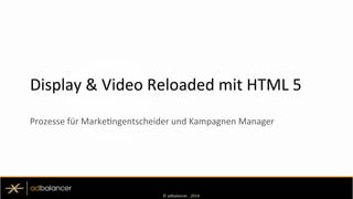 ©	
  adbalancer	
  ,	
  2014	
  
Display	
  &	
  Video	
  Reloaded	
  mit	
  HTML	
  5	
  
Prozesse	
  für	
  MarkeEngentscheider	
  und	
  Kampagnen	
  Manager	
  	
  
 