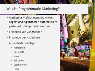 Was ist Programmatic Marketing? 
• Marketing Maßnahmen, die mittels 
Regeln und Algorithmen automatisiert 
gesteuert und optimiert werden 
• Erkennen von Zielgruppen 
• Erkennen der Kaufphase 
• Auswahl der richtigen 
04.12.2013 3 
• Kampagne 
• Botschaft 
• Kanal 
• Zeitpunkt 
• Werbemittel 
• Preis 
 