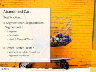 8 
Best Practice: 
Segmentieren, Segmentieren, 
Segmentieren 
 Tageszeit 
 Geschlecht 
 Inhalt & Menge & Waren 
 … 
Testen, Testen, Testen 
Welche Botschaft ist für welches 
Segmente die Beste? 
Foto © Señor Codo www.flickr.com/photos/senor_codo/2096882756/ 
Abandoned Cart 
 