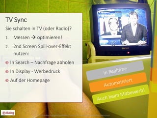 9 
Sie schalten in TV (oder Radio)? 
1. Messen  optimieren! 
2. 2nd Screen Spill-over-Effekt 
nutzen: 
In Search – Nachfrage abholen 
In Display - Werbedruck 
Auf der Homepage 
Foto © twitter.com/photos/philflieger www.flickr.com/photos/philflieger/266727707/ 
TV Sync 
 