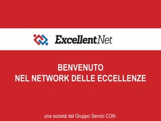 BENVENUTO
NEL NETWORK DELLE ECCELLENZE
una società del Gruppo Servizi CGN
 