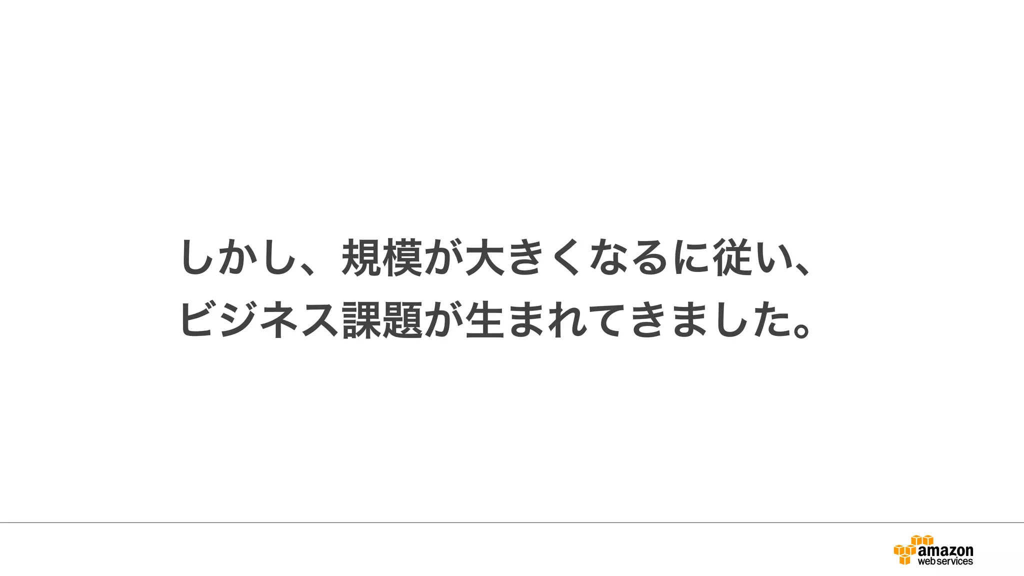 しかし、規模が大きくなるに従い、
ビジネス課題が生まれてきました。
 