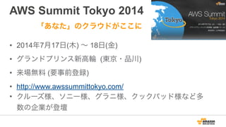 AWS Summit Tokyo 2014
• 2014年7月17日(木) ∼ 18日(金)
• グランドプリンス新高輪 (東京・品川)
• 来場無料 (要事前登録)
• http://www.awssummittokyo.com/
• クルーズ様、ソニー様、グラニ様、クックパッド様など多
数の企業が登壇
「あなた」のクラウドがここに
 