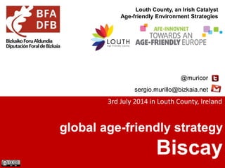global age-friendly strategy
Biscay
@muricor
sergio.murillo@bizkaia.net
Louth County, an Irish Catalyst
Age-friendly Environment Strategies
3rd July 2014 in Louth County, Ireland
 