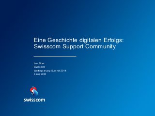 Eine Geschichte digitalen Erfolgs:
Swisscom Support Community
Jan Biller
Swisscom
Werbeplanung Summit 2014
3 Juli 2014
 