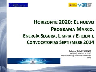 HORIZONTE 2020: EL NUEVO PROGRAMA MARCO. ENERGÍA SEGURA, LIMPIA Y EFICIENTE CONVOCATORIAS SEPTIEMBRE 2014 
Guillermo ÁLVAREZ JIMÉNEZ 
División Programas de la UE 
Dirección de Programas Internacionales 
CDTI 
 