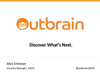  	
  
Alex	
  Erlmeier	
   	
   	
  	
  	
  	
  	
  	
  	
  	
  	
  	
  	
  	
  	
  	
  
	
  	
  Country	
  Manager,	
  DACH 	
   	
  	
  	
  	
  	
  	
  	
  	
  	
  	
  	
  	
  	
  	
  	
  	
  	
  	
  	
  	
  	
  	
  	
  	
  	
  	
  	
  	
  	
  	
  	
  	
  	
  	
  	
  	
  	
  	
  	
  	
  	
  	
  	
  	
  	
  	
  	
  @outbrainDACH	
  
Discover	
  What’s	
  Next.	
  
 