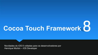 Novidades do iOS 8 voltadas para os desenvolvedores por
Henrique Morbin – iOS Developer
8Cocoa Touch Framework
 