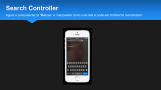 Agora o componente de “Buscas” é manipulado como uma tela e pode ser facilmente customizado
Search Controller
 
