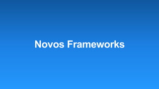 Novos Frameworks
 