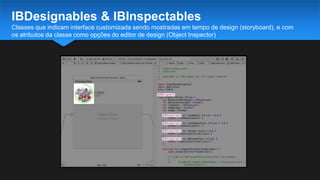 Classes que indicam interface customizada sendo mostradas em tempo de design (storyboard), e com
os atributos da classe como opções do editor de design (Object Inspector)
IBDesignables & IBInspectables
 