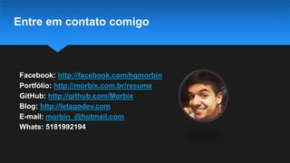 Entre em contato comigo
Facebook: http://facebook.com/hgmorbin
Portfólio: http://morbix.com.br/resume
GitHub: http://github.com/Morbix
Blog: http://letsgodev.com
E-mail: morbin_@hotmail.com
Whats: 5181992194
 