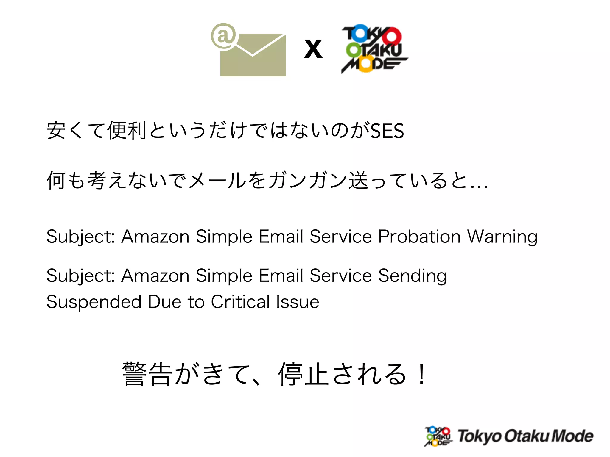 Subject: Amazon Simple Email Service Probation Warning
安くて便利というだけではないのがSES
何も考えないでメールをガンガン送っていると…
Subject: Amazon Simple Email Service Sending
Suspended Due to Critical Issue
警告がきて、停止される！
X
 