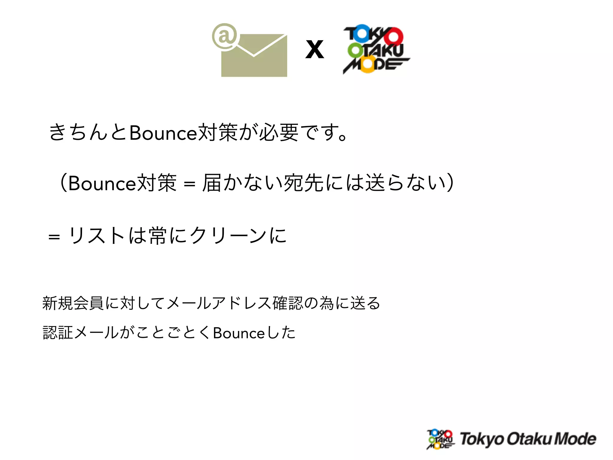 きちんとBounce対策が必要です。
（Bounce対策 = 届かない宛先には送らない）
新規会員に対してメールアドレス確認の為に送る
認証メールがことごとくBounceした
= リストは常にクリーンに
X
 