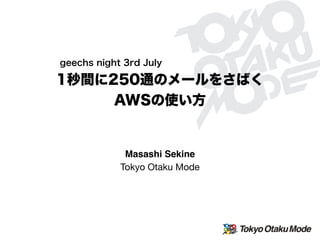 1秒間に250通のメールをさばく
AWSの使い方
geechs night 3rd July
Masashi Sekine
Tokyo Otaku Mode
 