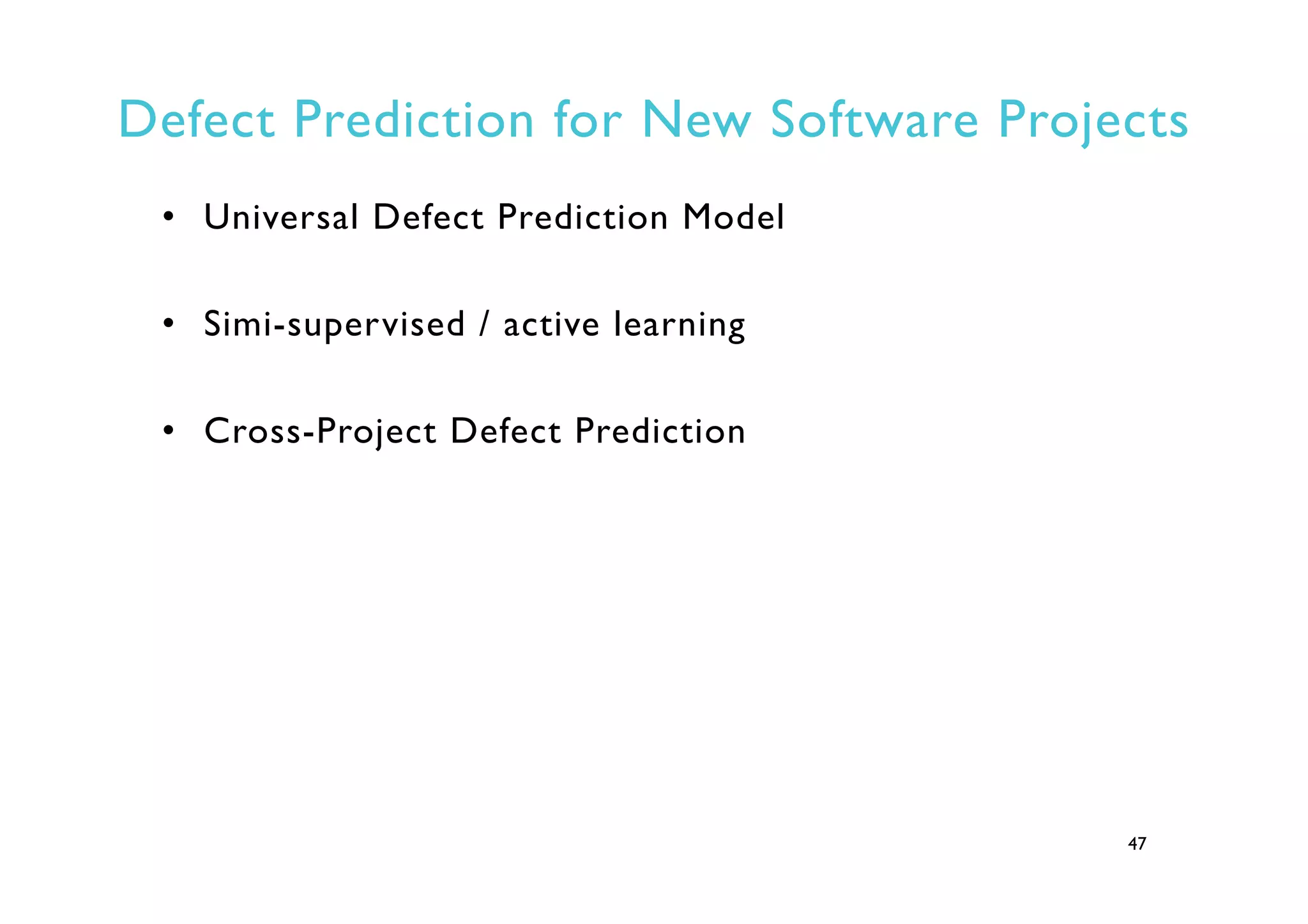 Defect Prediction for New Software Projects
•  Universal Defect Prediction Model
•  Simi-supervised / active learning
•  Cross-Project Defect Prediction
47
 