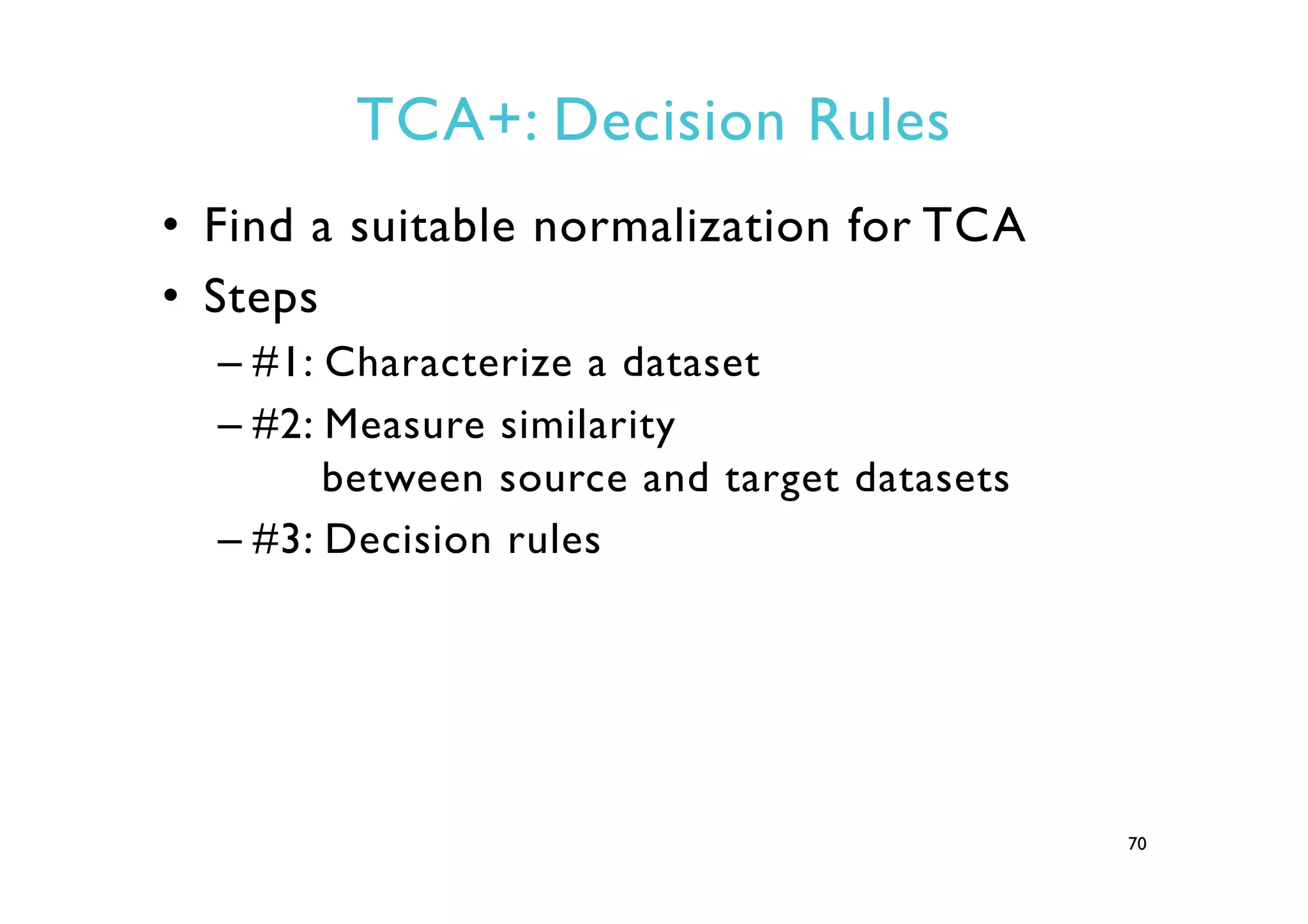 TCA+: Decision Rules
•  Find a suitable normalization for TCA
•  Steps
– #1: Characterize a dataset
– #2: Measure similarity
between source and target datasets
– #3: Decision rules
70
 