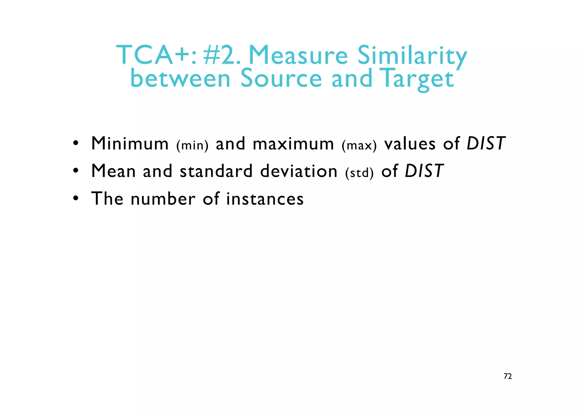 TCA+: #2. Measure Similarity
between Source and Target
•  Minimum (min) and maximum (max) values of DIST
•  Mean and standard deviation (std) of DIST
•  The number of instances
72
 