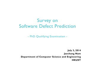 Survey on
Software Defect Prediction
- PhD Qualifying Examination -
July 3, 2014
Jaechang Nam
Department of Computer Science and Engineering
HKUST
 