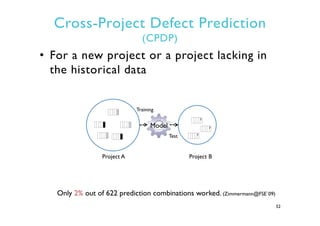Cross-Project Defect Prediction
(CPDP)
•  For a new project or a project lacking in
the historical data
52
?	
  
?	
  
?	
...