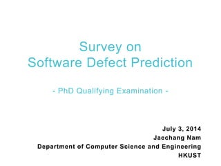 Survey on
Software Defect Prediction
- PhD Qualifying Examination -
July 3, 2014
Jaechang Nam
Department of Computer Science and Engineering
HKUST
 