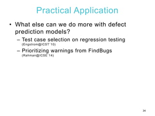 Practical Application
• What else can we do more with defect
prediction models?
– Test case selection on regression testin...