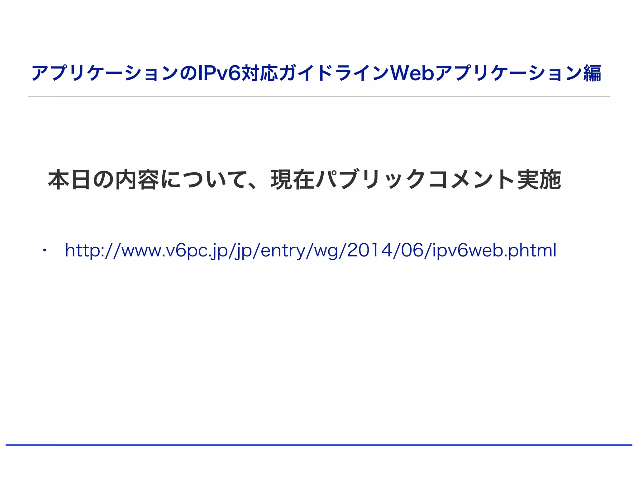 アプリケーションのIPv6対応ガイドラインWebアプリケーション編
• http://www.v6pc.jp/jp/entry/wg/2014/06/ipv6web.phtml
本日の内容について、現在パブリックコメント実施
 