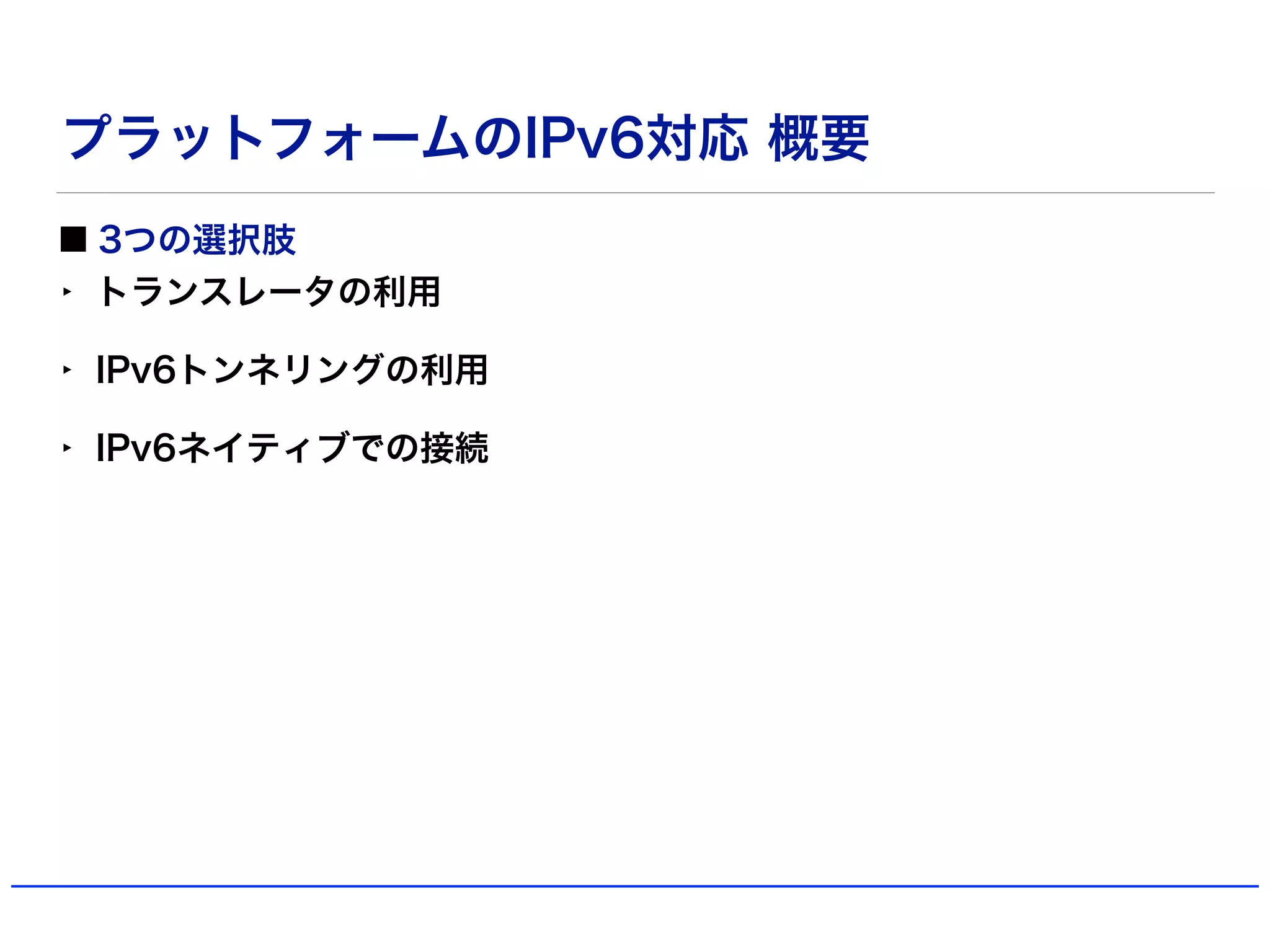 プラットフォームのIPv6対応 概要
3つの選択肢
‣ トランスレータの利用
‣ IPv6トンネリングの利用
‣ IPv6ネイティブでの接続
 