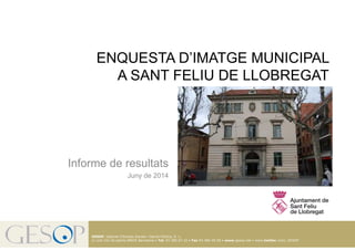 Enquesta d’imatge municipal de Sant Feliu de Llobregat. Juny de 2014
1
GESOP, Gabinet d’Estudis Socials i Opinió Pública, S. L.
c/ Llull 102 5a planta 08005 Barcelona • Tel. 93 300 07 42 • Fax 93 485 49 09 • www.gesop.net • www.twitter.com/_GESOP
Informe de resultats
Juny de 2014
ENQUESTA D’IMATGE MUNICIPAL
A SANT FELIU DE LLOBREGAT
 