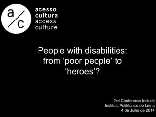 People with disabilities:
from ‘poor people’ to
‘heroes’?
2nd Conference Includit
Instituto Politécnico de Leiria
4 de Julho de 2014
 