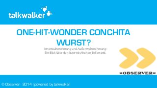ONE-HIT-WONDER CONCHITA
WURST?
Innenwahrnehmung	
  und	
  Außenwahrnehmung:	
  
Ein	
  Blick	
  über	
  den	
  österreichischen	
  Tellerrand.	
  
© Observer 2014 | powered by talkwalker
 