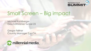 Small Screen – Big impact
Michael Katzlberger
Geschäftsführer Tunnel 23
Gregor Fellner
Country Manager D.A.CH.
 