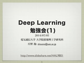 Deep Learning
勉強会(1)
2014/07/05
電気通信大学 大学院情報理工学研究科
庄野 逸: shouno@uec.ac.jp
1
http://www.slideshare.net/HAL9801
 