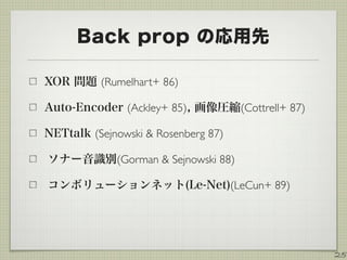 Back prop の応用先
XOR 問題 (Rumelhart+ 86)
Auto-Encoder (Ackley+ 85), 画像圧縮(Cottrell+ 87)
NETtalk (Sejnowski & Rosenberg 87)
ソナー音識別(Gorman & Sejnowski 88)
コンボリューションネット(Le-Net)(LeCun+ 89)
25
 