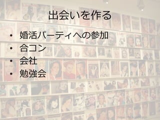 出会いを作る
•  婚活パーティへの参加
•  合コン
•  会社
•  勉強会
https://flic.kr/p/7Gpgb
 
