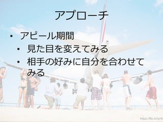 アプローチ
•  アピール期間
•  ⾒見見た⽬目を変えてみる
•  相⼿手の好みに⾃自分を合わせて
みる
https://flic.kr/p/4A
 